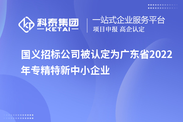 國義招標公司榮膺廣東省2022年專精特新中小企業稱號，聚焦互聯網數據服務創新